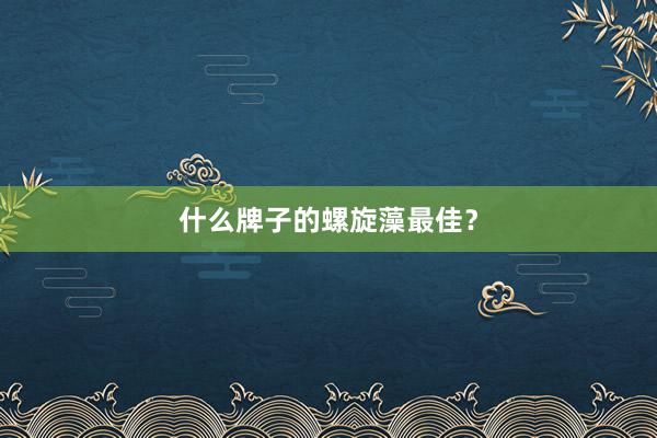 什么牌子的螺旋藻最佳？