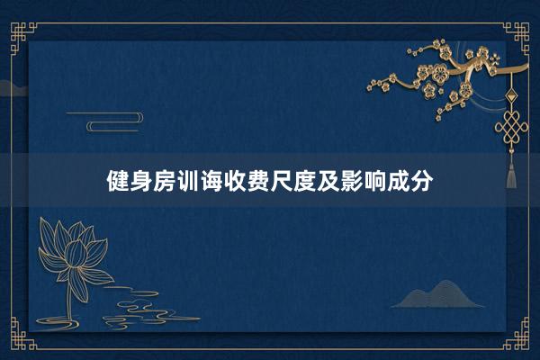 健身房训诲收费尺度及影响成分